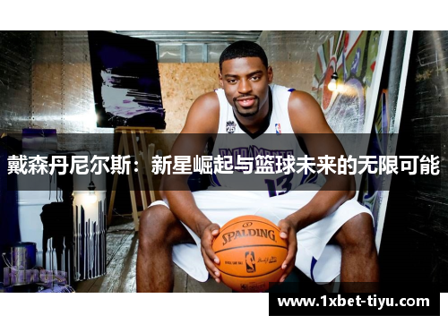 戴森丹尼尔斯：新星崛起与篮球未来的无限可能