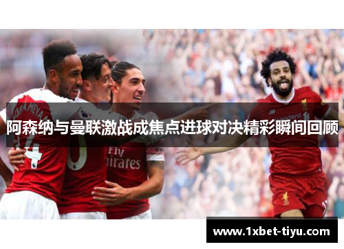 阿森纳与曼联激战成焦点进球对决精彩瞬间回顾